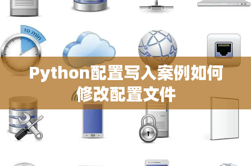 Python配置写入案例如何修改配置文件 Python配置写入案例如何修改配置文件