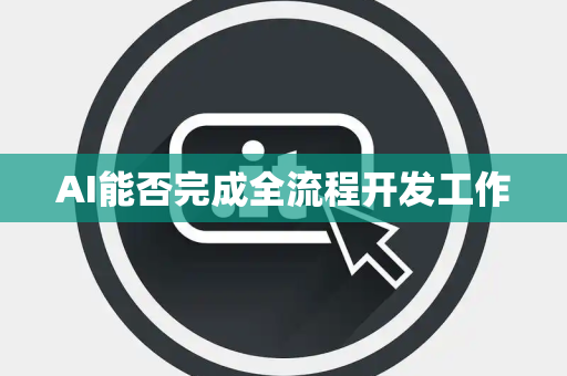 AI能否完成全流程开发工作 AI能否完成全流程开发工作