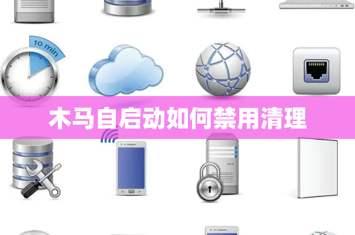 木马自启动如何禁用清理 木马自启动如何禁用清理
