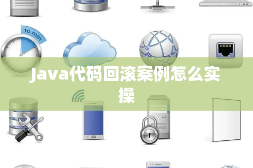 Java代码回滚案例怎么实操 Java代码回滚案例怎么实操