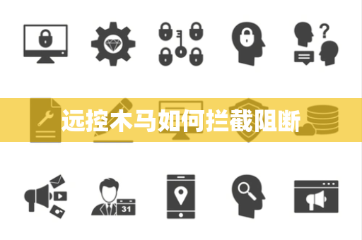远控木马如何拦截阻断 远控木马如何拦截阻断