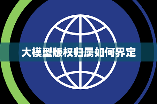大模型版权归属如何界定 大模型版权归属如何界定
