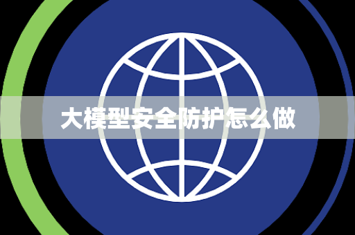 大模型安全防护怎么做 大模型安全防护怎么做