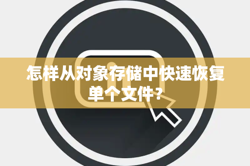 怎样从对象存储中快速恢复单个文件? 怎样从对象存储中快速恢复单个文件?