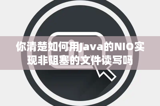 你清楚如何用Java的NIO实现非阻塞的文件读写吗 你清楚如何用Java的NIO实现非阻塞的文件读写吗