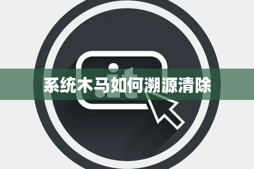 系统木马如何溯源清除 系统木马如何溯源清除
