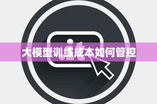 大模型训练成本如何管控 大模型训练成本如何管控