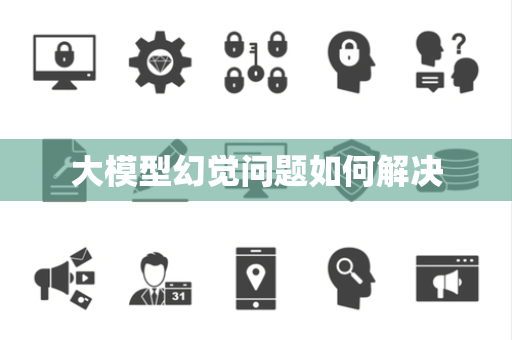 大模型幻觉问题如何解决 大模型幻觉问题如何解决