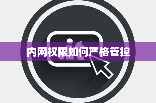 内网权限如何严格管控 内网权限如何严格管控