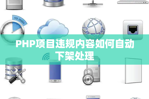 PHP项目违规内容如何自动下架处理 PHP项目违规内容如何自动下架处理
