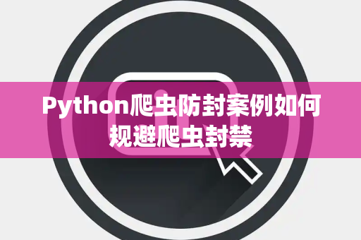 Python爬虫防封案例如何规避爬虫封禁 Python爬虫防封案例如何规避爬虫封禁