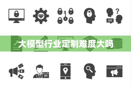 大模型行业定制难度大吗 大模型行业定制难度大吗
