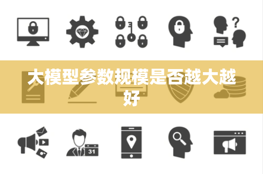 大模型参数规模是否越大越好 大模型参数规模是否越大越好