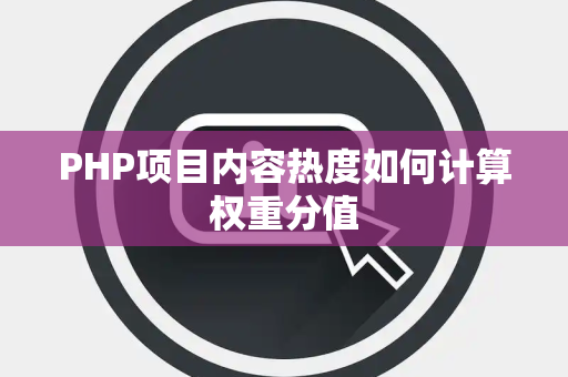 PHP项目内容热度如何计算权重分值 PHP项目内容热度如何计算权重分值
