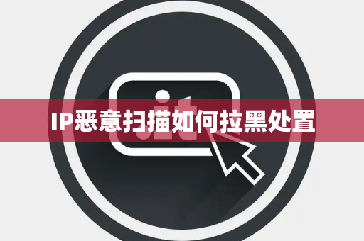IP恶意扫描如何拉黑处置 IP恶意扫描如何拉黑处置
