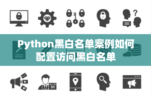 Python黑白名单案例如何配置访问黑白名单 Python黑白名单案例如何配置访问黑白名单
