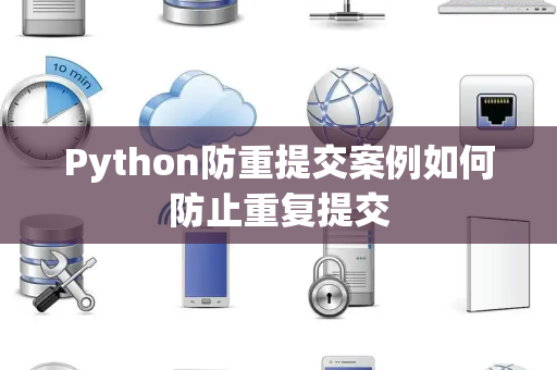 Python防重提交案例如何防止重复提交 Python防重提交案例如何防止重复提交