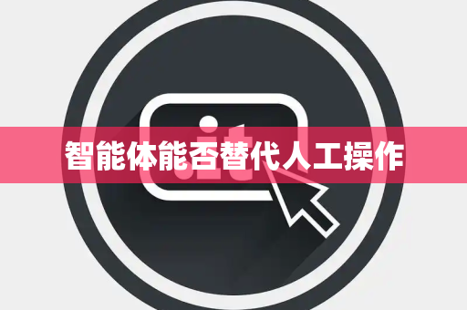 智能体能否替代人工操作 智能体能否替代人工操作