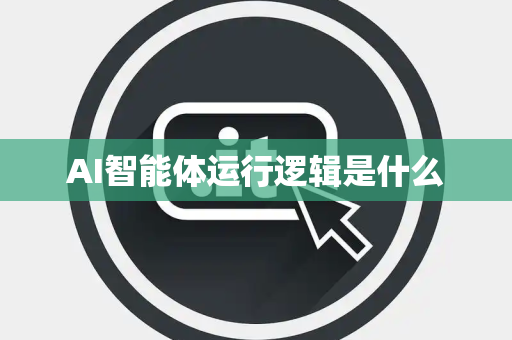 AI智能体运行逻辑是什么 AI智能体运行逻辑是什么