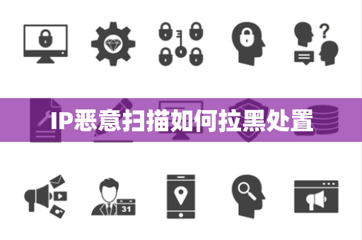 IP恶意扫描如何拉黑处置 IP恶意扫描如何拉黑处置