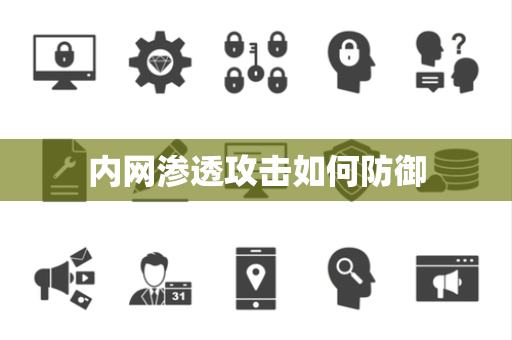 内网渗透攻击如何防御 内网渗透攻击如何防御