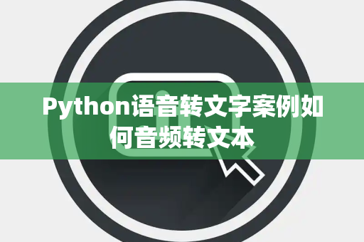 Python语音转文字案例如何音频转文本 Python语音转文字案例如何音频转文本