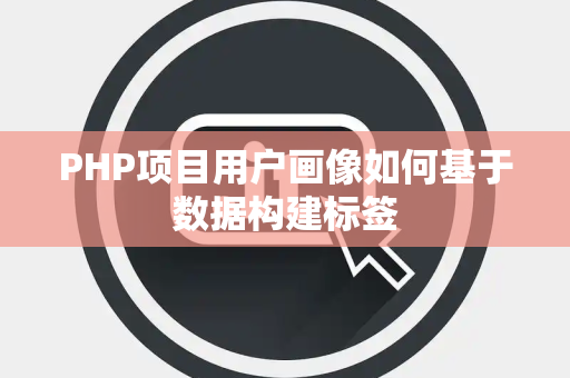 PHP项目用户画像如何基于数据构建标签 PHP项目用户画像如何基于数据构建标签
