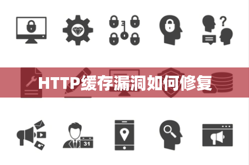 HTTP缓存漏洞如何修复 HTTP缓存漏洞如何修复
