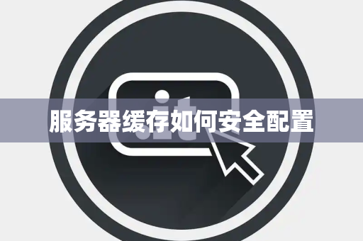 服务器缓存如何安全配置 服务器缓存如何安全配置