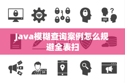 Java模糊查询案例怎么规避全表扫 Java模糊查询案例怎么规避全表扫