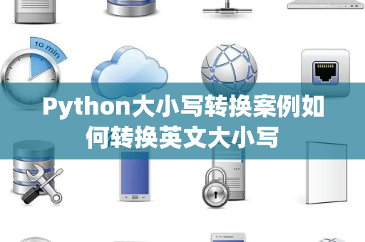 Python大小写转换案例如何转换英文大小写 Python大小写转换案例如何转换英文大小写