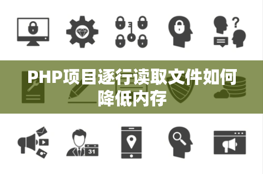 PHP项目逐行读取文件如何降低内存 PHP项目逐行读取文件如何降低内存