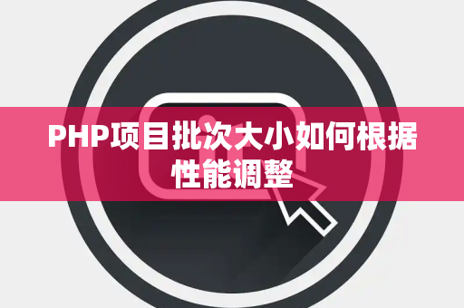 PHP项目批次大小如何根据性能调整 PHP项目批次大小如何根据性能调整