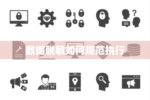数据脱敏如何规范执行 数据脱敏如何规范执行