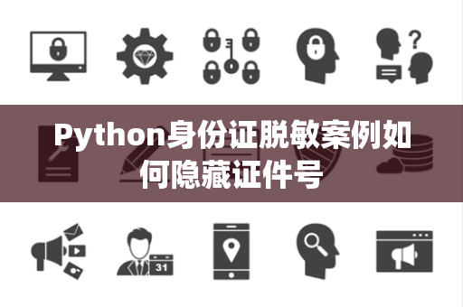 Python身份证脱敏案例如何隐藏证件号 Python身份证脱敏案例如何隐藏证件号