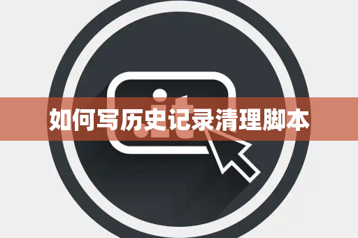 如何写历史记录清理脚本 如何写历史记录清理脚本