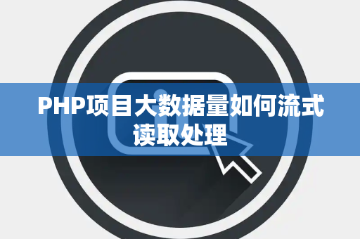 PHP项目大数据量如何流式读取处理 PHP项目大数据量如何流式读取处理