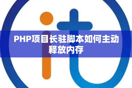 PHP项目长驻脚本如何主动释放内存 PHP项目长驻脚本如何主动释放内存