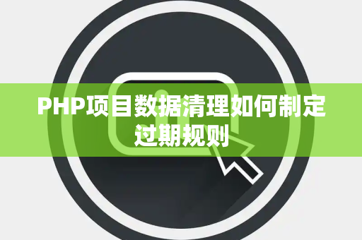 PHP项目数据清理如何制定过期规则 PHP项目数据清理如何制定过期规则