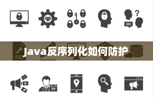 Java反序列化如何防护 Java反序列化如何防护