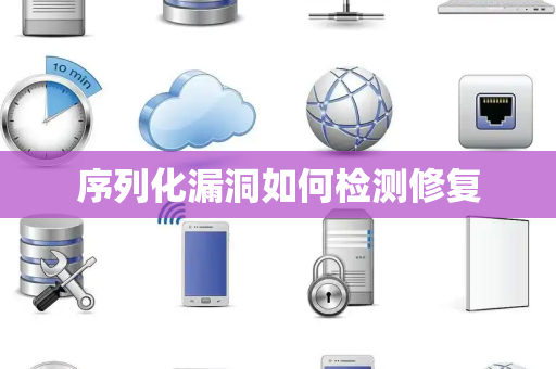 序列化漏洞如何检测修复 序列化漏洞如何检测修复
