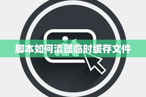 脚本如何清理临时缓存文件 脚本如何清理临时缓存文件