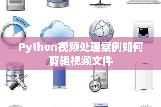 Python视频处理案例如何剪辑视频文件 Python视频处理案例如何剪辑视频文件