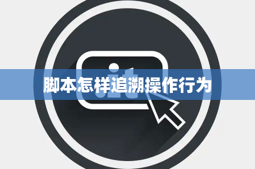 脚本怎样追溯操作行为 脚本怎样追溯操作行为