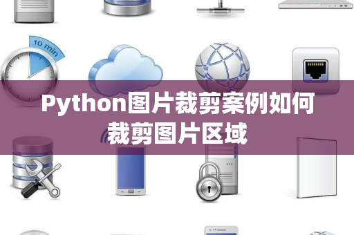 Python图片裁剪案例如何裁剪图片区域 Python图片裁剪案例如何裁剪图片区域