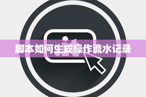 脚本如何生成操作流水记录 脚本如何生成操作流水记录