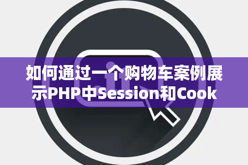 如何通过一个购物车案例展示PHP中Session和Cookie的协同使用