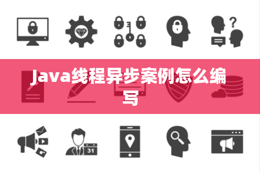 Java线程异步案例怎么编写 Java线程异步案例怎么编写