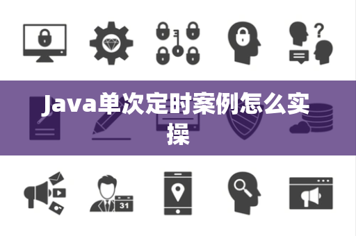 Java单次定时案例怎么实操 Java单次定时案例怎么实操