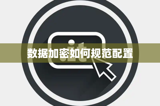 数据加密如何规范配置 数据加密如何规范配置